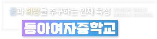 꿈과 희망을 추구하는 인재 육성 동아여자중학교 학생의 자율성과 창의성을 존중하는 교육을 통해
사랑받는 명품 학교를 만들어 나가겠습니다.